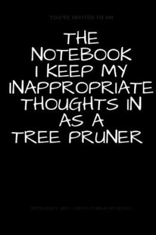 Cover of The Notebook I Keep My Inappropriate Thoughts In As A Tree Pruner, BLANK - JOURNAL - NOTEBOOK - COLLEGE RULE LINED - 7.5" X 9.25" -150 pages