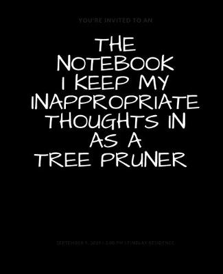 Book cover for The Notebook I Keep My Inappropriate Thoughts In As A Tree Pruner, BLANK - JOURNAL - NOTEBOOK - COLLEGE RULE LINED - 7.5" X 9.25" -150 pages