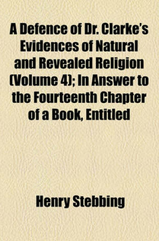 Cover of A Defence of Dr. Clarke's Evidences of Natural and Revealed Religion (Volume 4); In Answer to the Fourteenth Chapter of a Book, Entitled