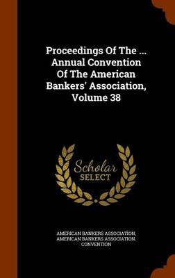 Book cover for Proceedings of the ... Annual Convention of the American Bankers' Association, Volume 38