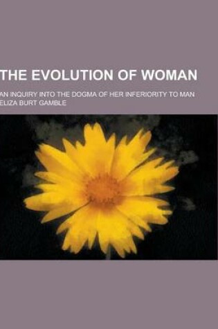 Cover of The Evolution of Woman; An Inquiry Into the Dogma of Her Inferiority to Man