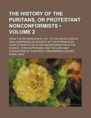 Book cover for The History of the Puritans, or Protestant Nonconformists (Volume 2); From the Reformation in 1517, to the Revolution in 1688 Comprising an Account of Their Principles Their Attempts for a Farther Reformation in the Church Their Sufferings, and the Lives and C