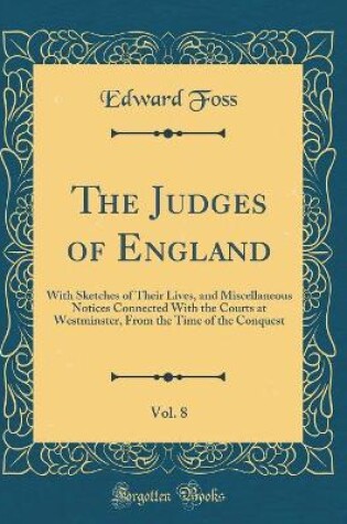 Cover of The Judges of England, Vol. 8: With Sketches of Their Lives, and Miscellaneous Notices Connected With the Courts at Westminster, From the Time of the Conquest (Classic Reprint)