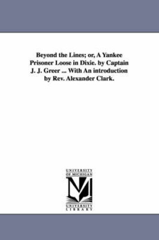 Cover of Beyond the Lines; or, A Yankee Prisoner Loose in Dixie. by Captain J. J. Greer ... With An introduction by Rev. Alexander Clark.