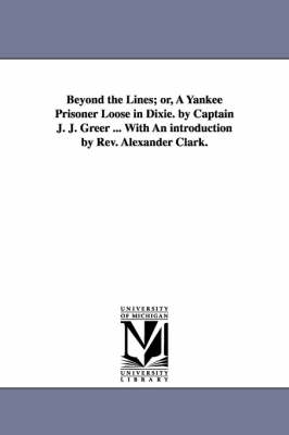 Book cover for Beyond the Lines; or, A Yankee Prisoner Loose in Dixie. by Captain J. J. Greer ... With An introduction by Rev. Alexander Clark.