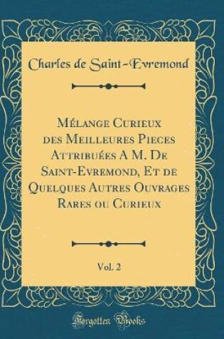 Cover of Melange Curieux Des Meilleures Pieces Attribuees a M. de Saint-Evremond, Et de Quelques Autres Ouvrages Rares Ou Curieux, Vol. 2 (Classic Reprint)