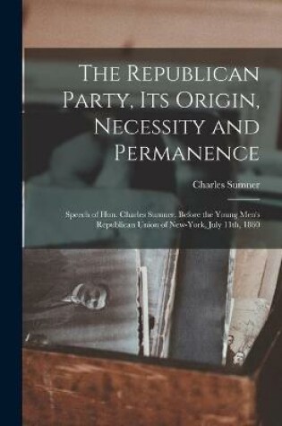 Cover of The Republican Party, Its Origin, Necessity and Permanence