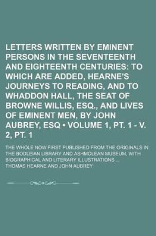 Cover of Letters Written by Eminent Persons in the Seventeenth and Eighteenth Centuries (Volume 1, PT. 1 - V. 2, PT. 1); To Which Are Added, Hearne's Journeys to Reading, and to Whaddon Hall, the Seat of Browne Willis, Esq., and Lives of Eminent Men, by John Aubre