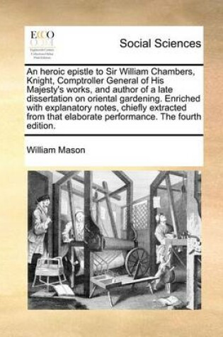 Cover of An Heroic Epistle to Sir William Chambers, Knight, Comptroller General of His Majesty's Works, and Author of a Late Dissertation on Oriental Gardening. Enriched with Explanatory Notes, Chiefly Extracted from That Elaborate Performance. the Fourth Edition.