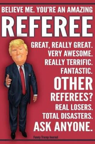 Cover of Funny Trump Journal - Believe Me. You're An Amazing Referee Great, Really Great. Very Awesome. Fantastic. Other Referees Total Disasters. Ask Anyone.