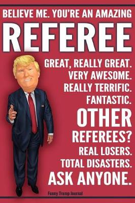 Book cover for Funny Trump Journal - Believe Me. You're An Amazing Referee Great, Really Great. Very Awesome. Fantastic. Other Referees Total Disasters. Ask Anyone.