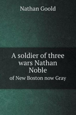 Cover of A soldier of three wars Nathan Noble of New Boston now Gray