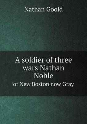 Book cover for A soldier of three wars Nathan Noble of New Boston now Gray