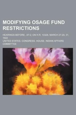 Cover of Modifying Osage Fund Restrictions; Hearings Before67-2, on H.R. 10328, March 27-29, 31, 1922
