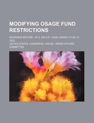 Book cover for Modifying Osage Fund Restrictions; Hearings Before67-2, on H.R. 10328, March 27-29, 31, 1922