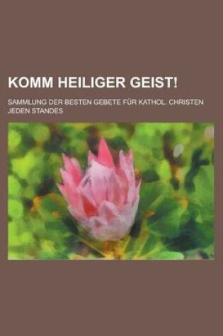 Cover of Komm Heiliger Geist!; Sammlung Der Besten Gebete Fur Kathol. Christen Jeden Standes