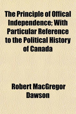 Book cover for The Principle of Offical Independence; With Particular Reference to the Political History of Canada