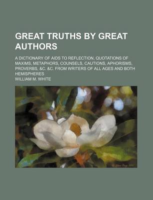 Book cover for Great Truths by Great Authors; A Dictionary of AIDS to Reflection, Quotations of Maxims, Metaphors, Counsels, Cautions, Aphorisms, Proverbs, &C. &C. from Writers of All Ages and Both Hemispheres