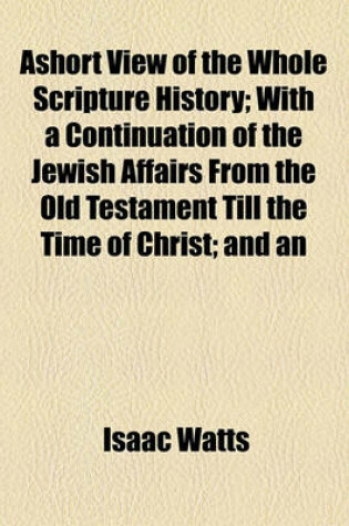 Cover of Ashort View of the Whole Scripture History; With a Continuation of the Jewish Affairs from the Old Testament Till the Time of Christ; And an