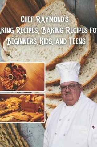 Cover of Chef Raymond's Baking Recipes, Baking Recipes for Beginners, Kids, and Teens