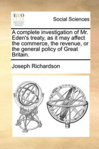 Cover of A Complete Investigation of Mr. Eden's Treaty, as It May Affect the Commerce, the Revenue, or the General Policy of Great Britain.