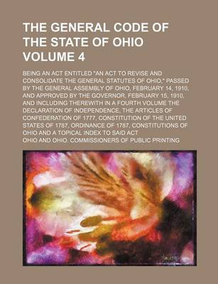 Book cover for The General Code of the State of Ohio Volume 4; Being an ACT Entitled an ACT to Revise and Consolidate the General Statutes of Ohio, Passed by the General Assembly of Ohio, February 14, 1910, and Approved by the Governor, February 15, 1910, and Including There