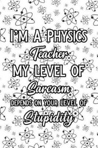 Cover of I'm a Physics Teacher My Level of Sarcasm Depends on Your Level of Stupidity