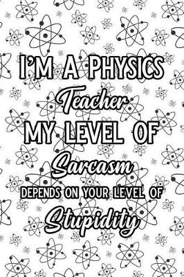 Book cover for I'm a Physics Teacher My Level of Sarcasm Depends on Your Level of Stupidity