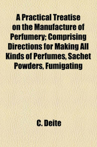 Cover of A Practical Treatise on the Manufacture of Perfumery; Comprising Directions for Making All Kinds of Perfumes, Sachet Powders, Fumigating