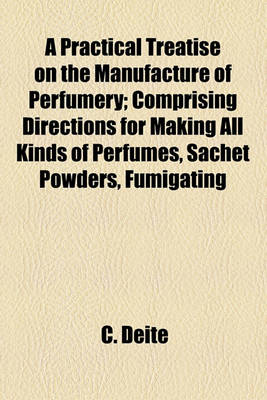 Book cover for A Practical Treatise on the Manufacture of Perfumery; Comprising Directions for Making All Kinds of Perfumes, Sachet Powders, Fumigating