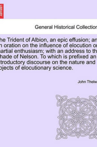 Cover of The Trident of Albion, an Epic Effusion; And an Oration on the Influence of Elocution on Martial Enthusiasm; With an Address to the Shade of Nelson. to Which Is Prefixed an Introductory Discourse on the Nature and Objects of Elocutionary Science.