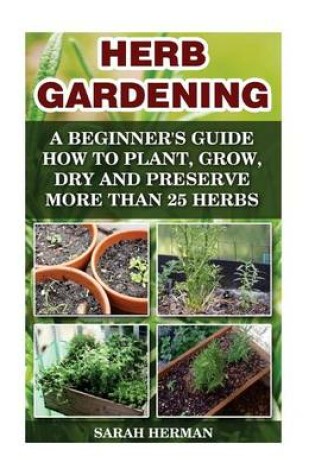 Cover of Herb Gardening a Beginner's Guide How to Plant, Grow, Dry and Preserve More Than 25 Herbs