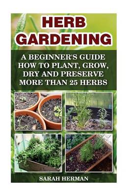 Book cover for Herb Gardening a Beginner's Guide How to Plant, Grow, Dry and Preserve More Than 25 Herbs