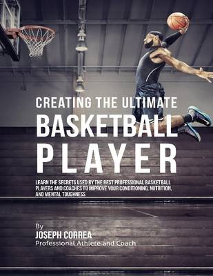 Book cover for Creating the Ultimate Basketball Player: Learn the Secrets Used By the Best Professional Basketball Players and Coaches to Improve Your Conditioning, Nutrition, and Mental Toughness