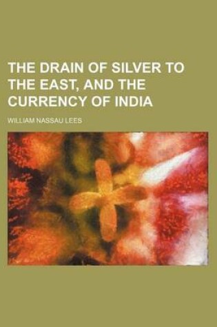 Cover of The Drain of Silver to the East, and the Currency of India