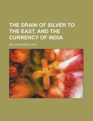Book cover for The Drain of Silver to the East, and the Currency of India
