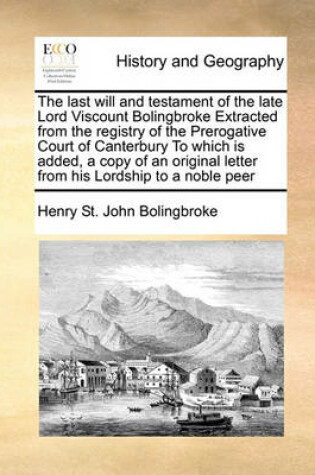 Cover of The last will and testament of the late Lord Viscount Bolingbroke Extracted from the registry of the Prerogative Court of Canterbury To which is added, a copy of an original letter from his Lordship to a noble peer