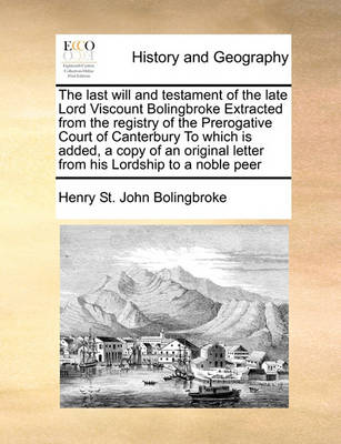 Book cover for The last will and testament of the late Lord Viscount Bolingbroke Extracted from the registry of the Prerogative Court of Canterbury To which is added, a copy of an original letter from his Lordship to a noble peer