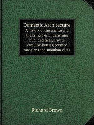 Book cover for Domestic Architecture A history of the science and the principles of designing public edifices, private dwelling-houses, country mansions and suburban villas