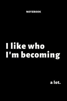 Book cover for I like who I'm becoming - a lot - Notebook