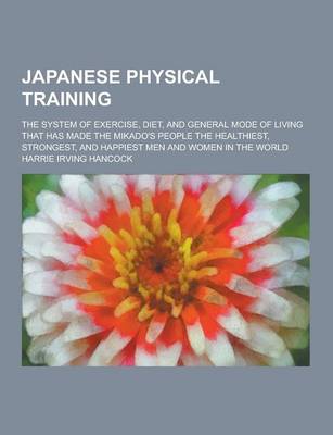 Book cover for Japanese Physical Training; The System of Exercise, Diet, and General Mode of Living That Has Made the Mikado's People the Healthiest, Strongest, and