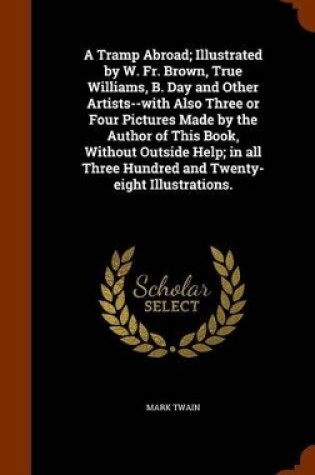 Cover of A Tramp Abroad; Illustrated by W. Fr. Brown, True Williams, B. Day and Other Artists--With Also Three or Four Pictures Made by the Author of This Book, Without Outside Help; In All Three Hundred and Twenty-Eight Illustrations.