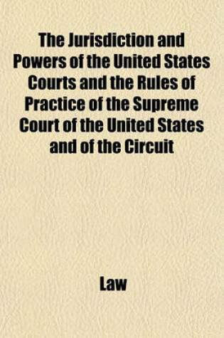Cover of The Jurisdiction and Powers of the United States Courts and the Rules of Practice of the Supreme Court of the United States and of the Circuit