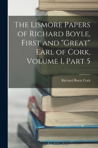 Cover of The Lismore Papers of Richard Boyle, First and "Great" Earl of Cork, Volume 1, part 5