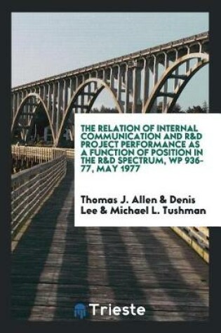 Cover of The Relation of Internal Communication and R&d Project Performance as a Function of Position in the R&d Spectrum, Wp 936-77, May 1977