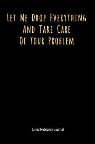 Cover of Let Me Drop Everything and Take Care of Your Problem