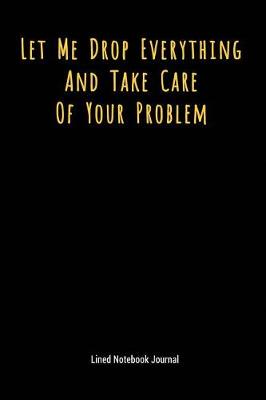 Book cover for Let Me Drop Everything and Take Care of Your Problem