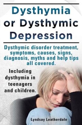 Cover of Dysthymia or Dysthymic Depression. Dysthymic Disorder or Dysthymia Treatment, Symptoms, Causes, Signs, Myths and Help Tips All Covered. Including Dysthymia in Teenagers and Children.