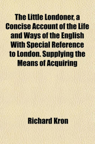 Cover of The Little Londoner, a Concise Account of the Life and Ways of the English with Special Reference to London. Supplying the Means of Acquiring