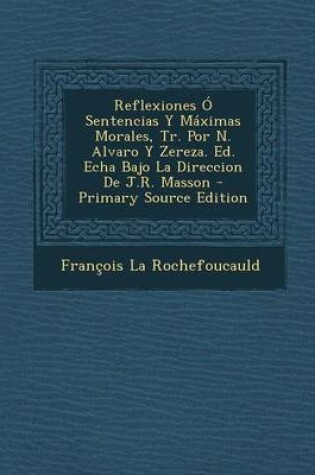 Cover of Reflexiones O Sentencias y Maximas Morales, Tr. Por N. Alvaro y Zereza. Ed. Echa Bajo La Direccion de J.R. Masson - Primary Source Edition